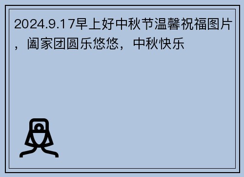 2024.9.17早上好中秋节温馨祝福图片，阖家团圆乐悠悠，中秋快乐