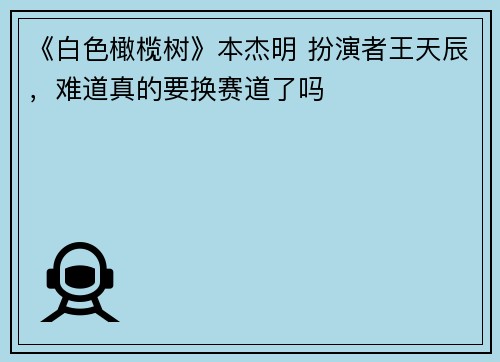 《白色橄榄树》本杰明 扮演者王天辰，难道真的要换赛道了吗